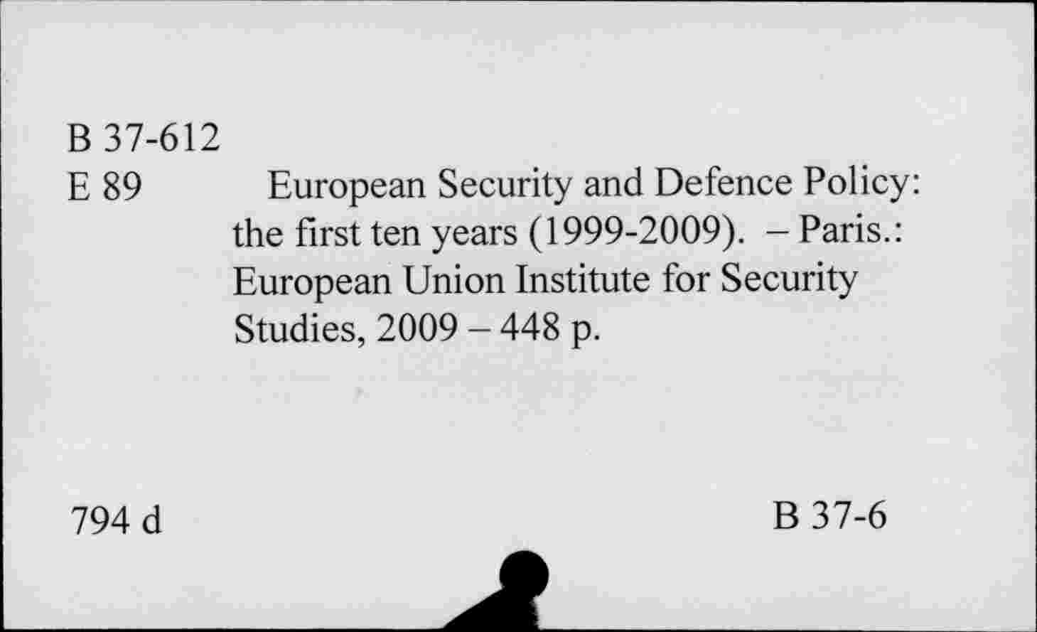 ﻿B 37-612
E 89 European Security and Defence Policy: the first ten years (1999-2009). - Paris.: European Union Institute for Security Studies, 2009 - 448 p.
794 d
B 37-6